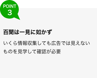 いくら情報収集しても広告では見えないものを見学して確認が必要